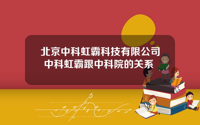 北京中科虹霸科技有限公司 中科虹霸跟中科院的关系